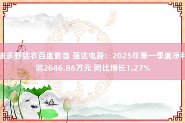 波多野结衣百度影音 强达电路：2025年第一季度净利润2646.86万元 同比增长1.27%