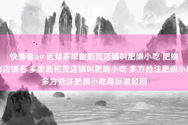 快播看av 近期多家新拓荒店铺叫肥娟小吃 肥娟小吃被抢注为店铺名 多家新拓荒店铺叫肥娟小吃 多方抢注肥娟小吃商标被驳回