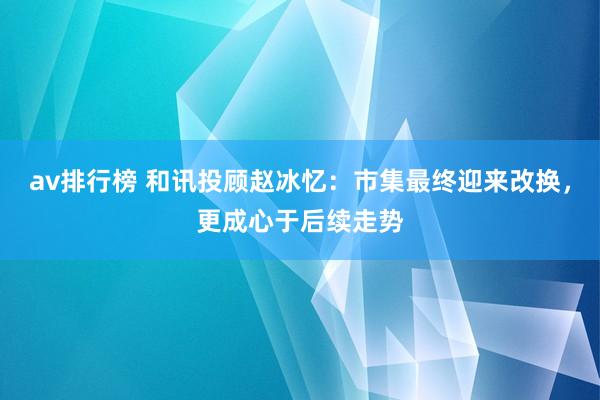 av排行榜 和讯投顾赵冰忆：市集最终迎来改换，更成心于后续走势