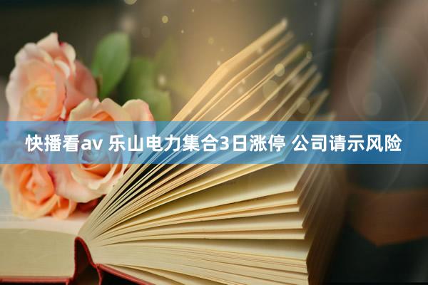 快播看av 乐山电力集合3日涨停 公司请示风险