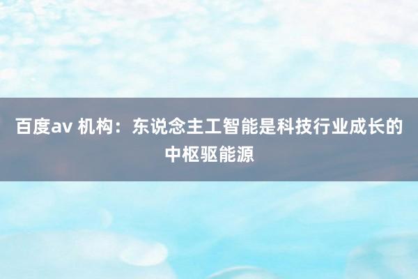 百度av 机构：东说念主工智能是科技行业成长的中枢驱能源