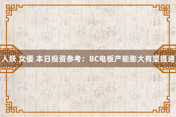 人妖 女優 本日投资参考：BC电板产能膨大有望提速