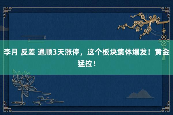 李月 反差 通顺3天涨停，这个板块集体爆发！黄金猛拉！