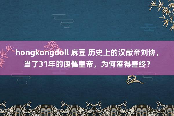 hongkongdoll 麻豆 历史上的汉献帝刘协，当了31年的傀儡皇帝，为何落得善终？
