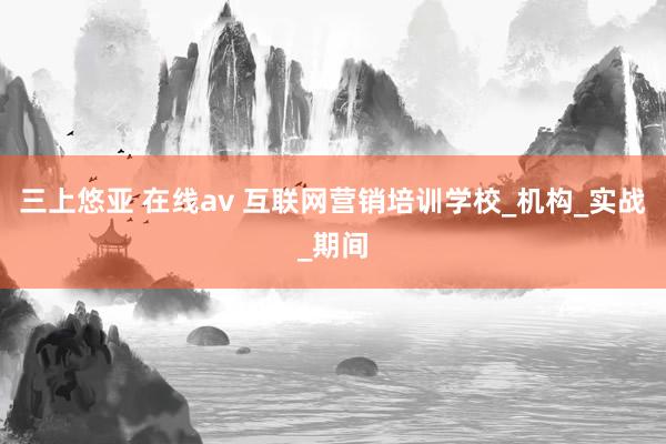 三上悠亚 在线av 互联网营销培训学校_机构_实战_期间