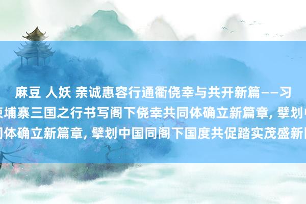 麻豆 人妖 亲诚惠容行通衢侥幸与共开新篇——习近平主席越南马来西亚柬埔寨三国之行书写阁下侥幸共同体确立新篇章， 擘划中国同阁下国度共促踏实茂盛新图景