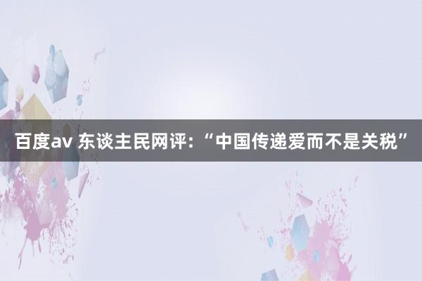 百度av 东谈主民网评: “中国传递爱而不是关税”