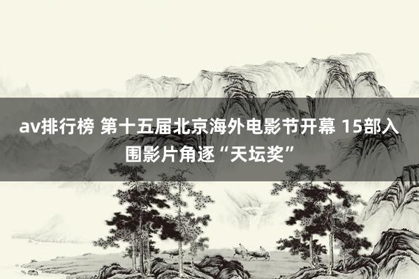 av排行榜 第十五届北京海外电影节开幕 15部入围影片角逐“天坛奖”