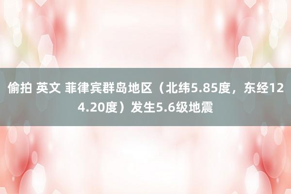 偷拍 英文 菲律宾群岛地区（北纬5.85度，东经124.20度）发生5.6级地震