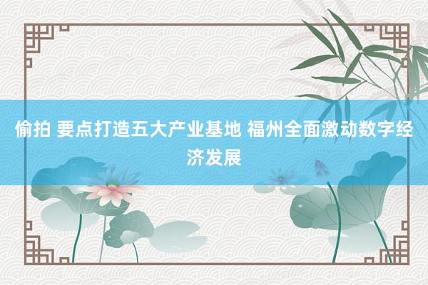 偷拍 要点打造五大产业基地 福州全面激动数字经济发展