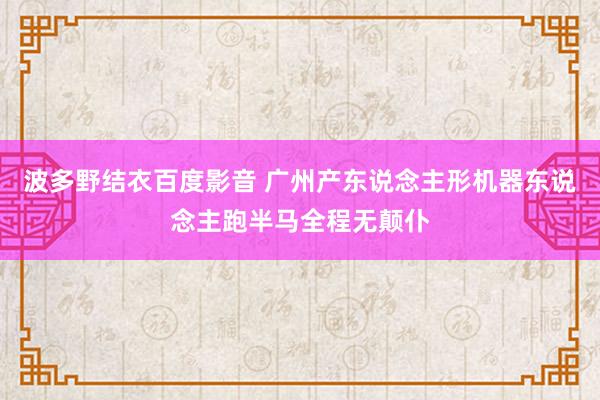 波多野结衣百度影音 广州产东说念主形机器东说念主跑半马全程无颠仆