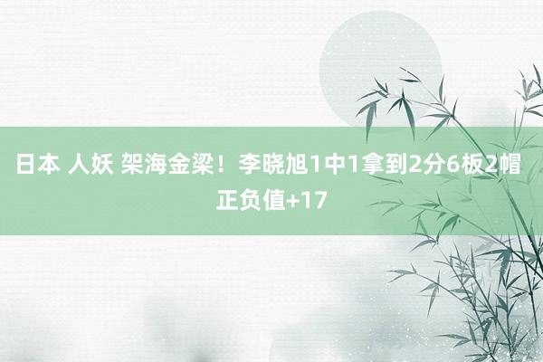 日本 人妖 架海金梁！李晓旭1中1拿到2分6板2帽 正负值+17