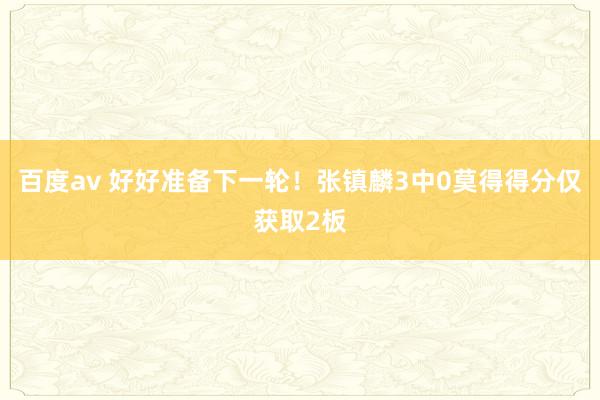 百度av 好好准备下一轮！张镇麟3中0莫得得分仅获取2板