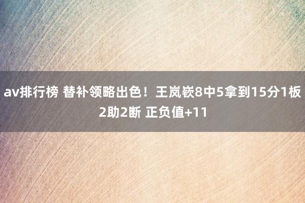 av排行榜 替补领略出色！王岚嵚8中5拿到15分1板2助2断 正负值+11