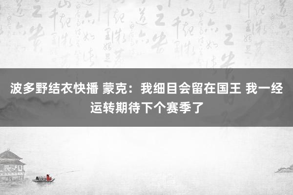 波多野结衣快播 蒙克：我细目会留在国王 我一经运转期待下个赛季了