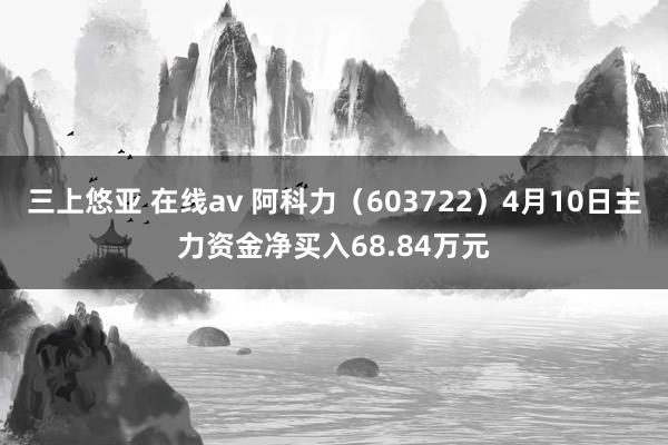 三上悠亚 在线av 阿科力（603722）4月10日主力资金净买入68.84万元