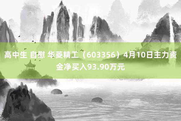 高中生 自慰 华菱精工（603356）4月10日主力资金净买入93.90万元