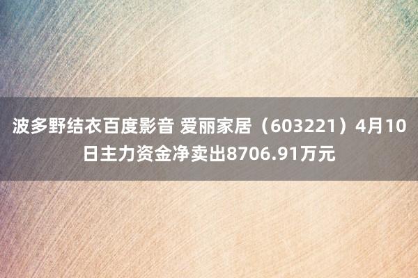 波多野结衣百度影音 爱丽家居（603221）4月10日主力资金净卖出8706.91万元