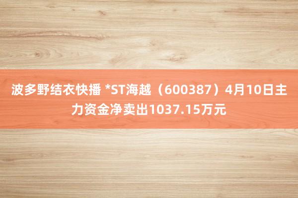波多野结衣快播 *ST海越（600387）4月10日主力资金净卖出1037.15万元