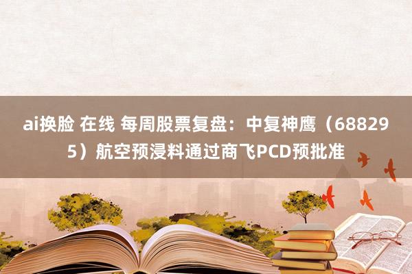 ai换脸 在线 每周股票复盘：中复神鹰（688295）航空预浸料通过商飞PCD预批准