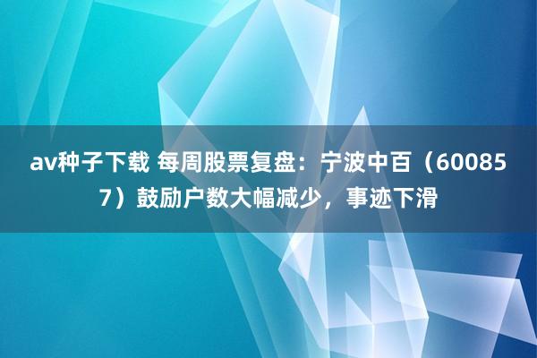 av种子下载 每周股票复盘：宁波中百（600857）鼓励户数大幅减少，事迹下滑