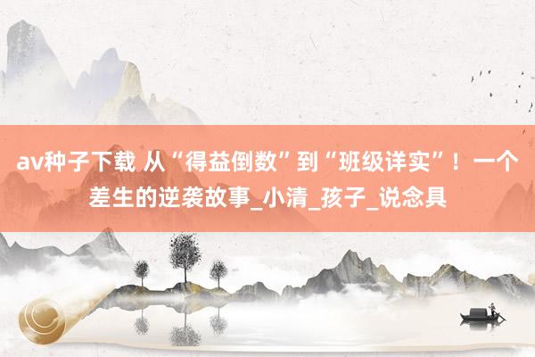 av种子下载 从“得益倒数”到“班级详实”！一个差生的逆袭故事_小清_孩子_说念具