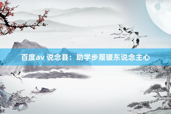 百度av 说念县：助学步履暖东说念主心