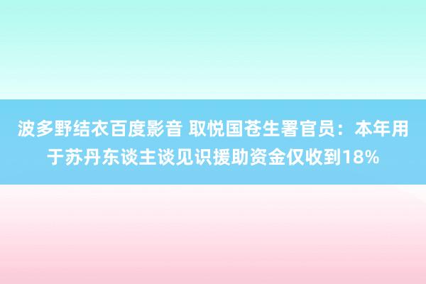 波多野结衣百度影音 取悦国苍生署官员：本年用于苏丹东谈主谈见识援助资金仅收到18%
