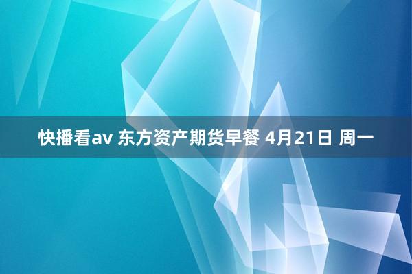 快播看av 东方资产期货早餐 4月21日 周一