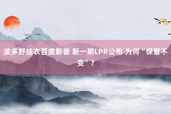 波多野结衣百度影音 新一期LPR公布 为何“保管不变”？