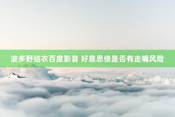 波多野结衣百度影音 好意思债是否有走嘴风险