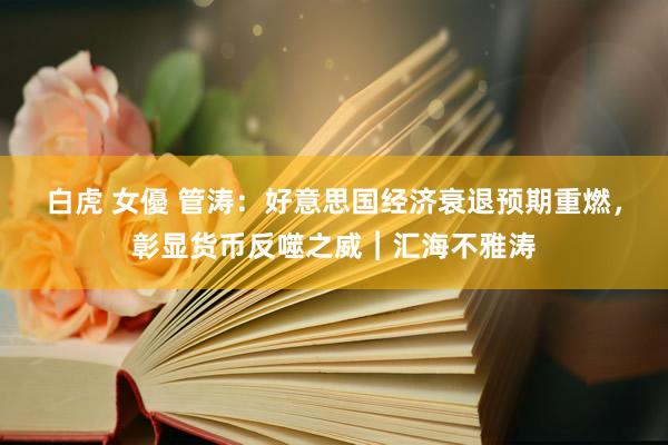 白虎 女優 管涛：好意思国经济衰退预期重燃，彰显货币反噬之威︱汇海不雅涛