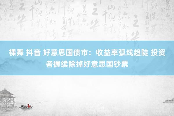 裸舞 抖音 好意思国债市：收益率弧线趋陡 投资者握续除掉好意思国钞票