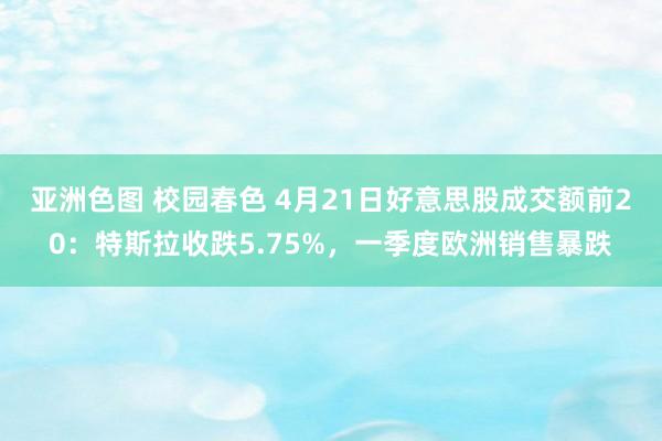 亚洲色图 校园春色 4月21日好意思股成交额前20：特斯拉收跌5.75%，一季度欧洲销售暴跌