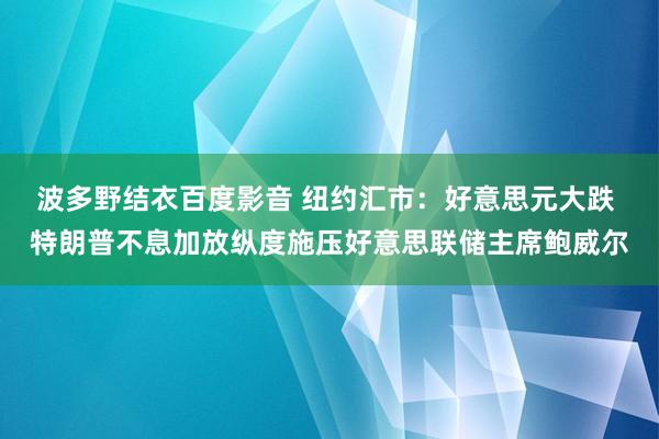 波多野结衣百度影音 纽约汇市：好意思元大跌 特朗普不息加放纵度施压好意思联储主席鲍威尔