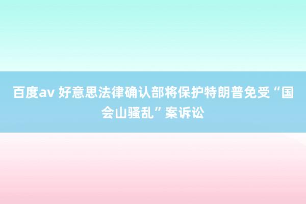 百度av 好意思法律确认部将保护特朗普免受“国会山骚乱”案诉讼