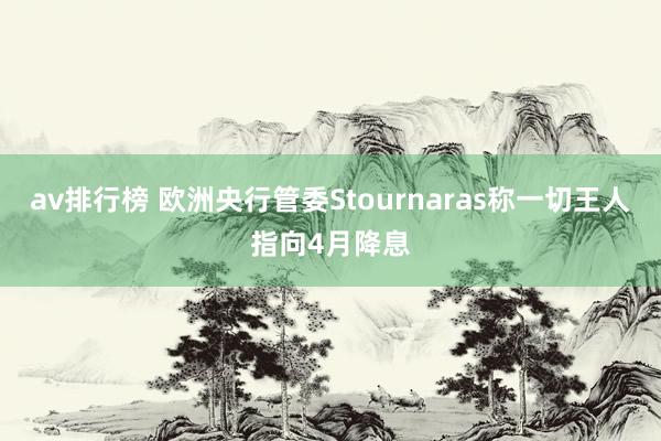av排行榜 欧洲央行管委Stournaras称一切王人指向4月降息