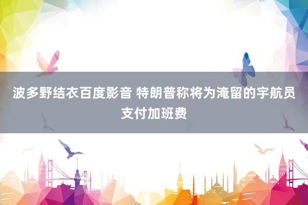 波多野结衣百度影音 特朗普称将为淹留的宇航员支付加班费