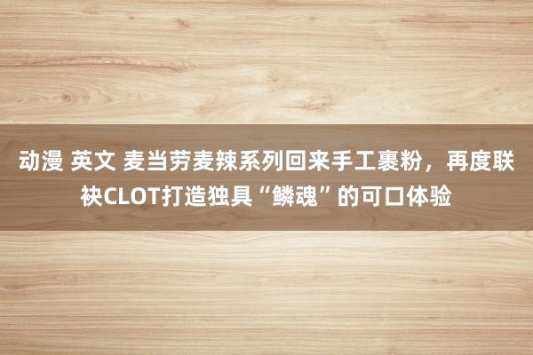 动漫 英文 麦当劳麦辣系列回来手工裹粉，再度联袂CLOT打造独具“鳞魂”的可口体验
