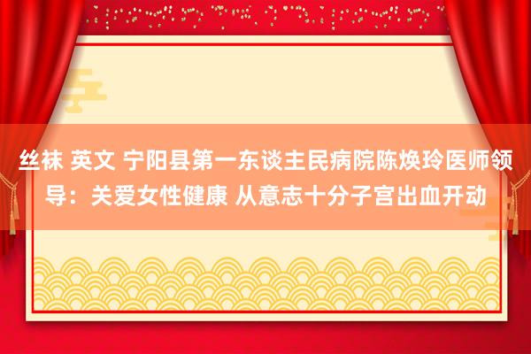 丝袜 英文 宁阳县第一东谈主民病院陈焕玲医师领导：关爱女性健康 从意志十分子宫出血开动