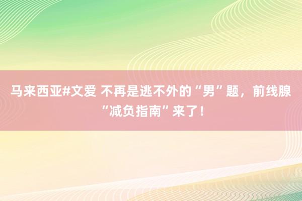 马来西亚#文爱 不再是逃不外的“男”题，前线腺“减负指南”来了！