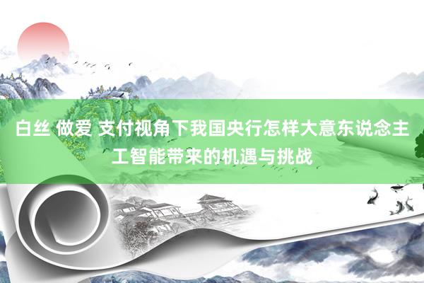 白丝 做爱 支付视角下我国央行怎样大意东说念主工智能带来的机遇与挑战