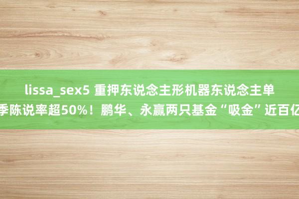 lissa_sex5 重押东说念主形机器东说念主单季陈说率超50%！鹏华、永赢两只基金“吸金”近百亿
