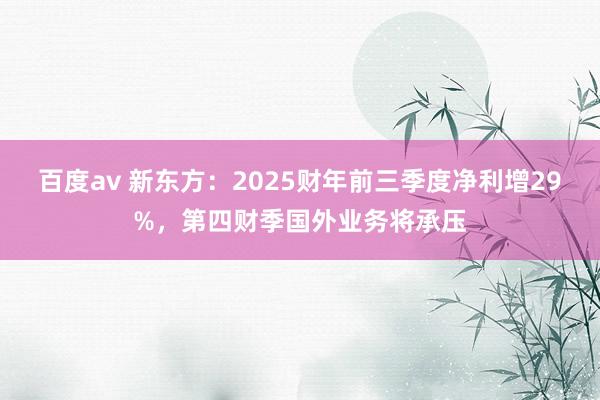 百度av 新东方：2025财年前三季度净利增29%，第四财季国外业务将承压