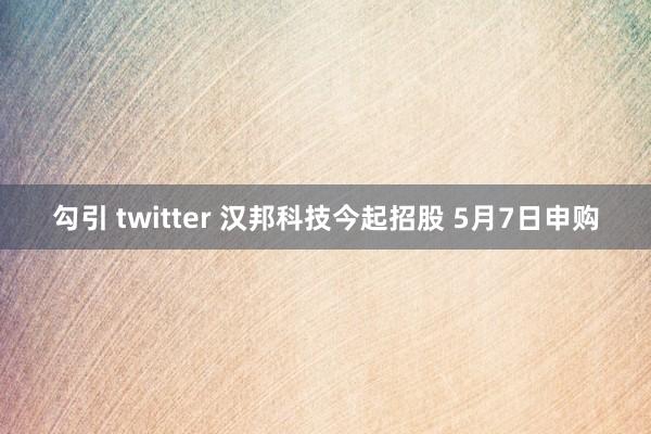 勾引 twitter 汉邦科技今起招股 5月7日申购