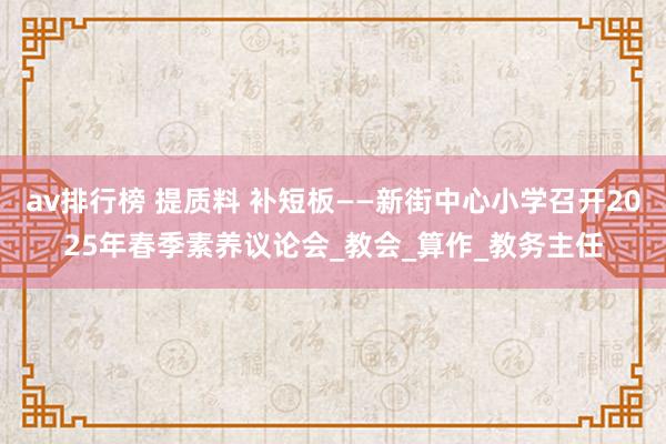 av排行榜 提质料 补短板——新街中心小学召开2025年春季素养议论会_教会_算作_教务主任