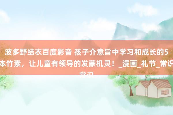 波多野结衣百度影音 孩子介意旨中学习和成长的5本竹素，让儿童有领导的发蒙机灵！_漫画_礼节_常识