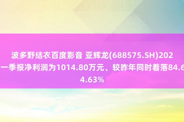 波多野结衣百度影音 亚辉龙(688575.SH)2025年一季报净利润为1014.80万元、较昨年同时着落84.63%