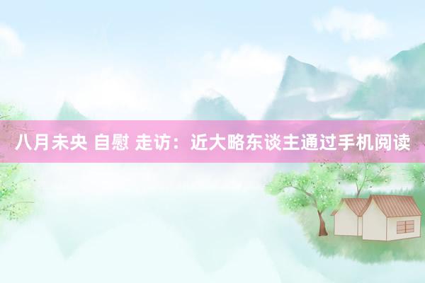 八月未央 自慰 走访：近大略东谈主通过手机阅读