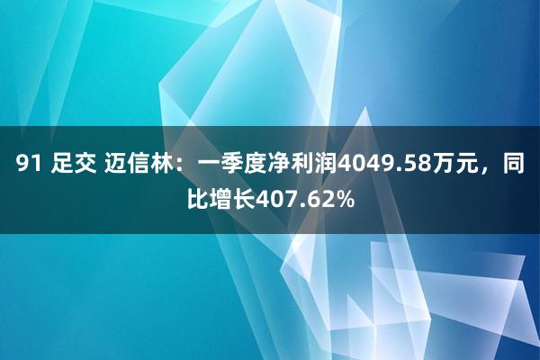 91 足交 迈信林：一季度净利润4049.58万元，同比增长407.62%